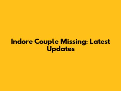 Indore Couple Missing: Latest Updates