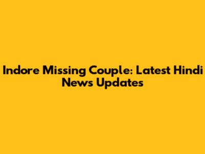 Indore Missing Couple: Latest Hindi News Updates