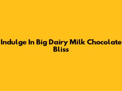 Indulge In Big Dairy Milk Chocolate Bliss