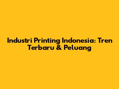 Industri Printing Indonesia: Tren Terbaru & Peluang