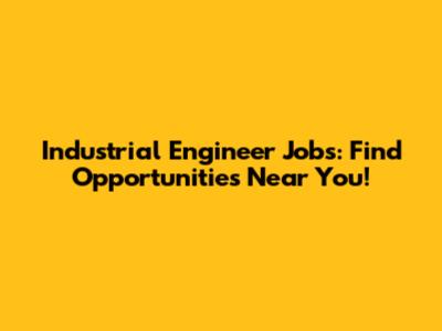Industrial Engineer Jobs: Find Opportunities Near You!