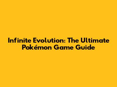 Infinite Evolution: The Ultimate Pokémon Game Guide