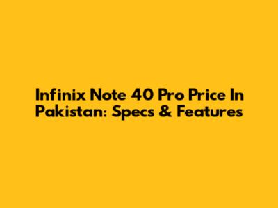 Infinix Note 40 Pro Price In Pakistan: Specs & Features