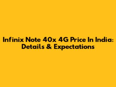 Infinix Note 40x 4G Price In India: Details & Expectations