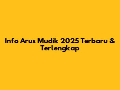 Info Arus Mudik 2025 Terbaru & Terlengkap