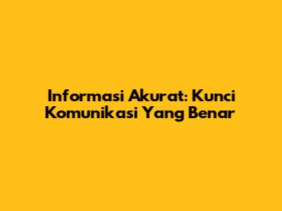 Informasi Akurat: Kunci Komunikasi Yang Benar