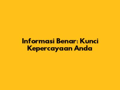 Informasi Benar: Kunci Kepercayaan Anda