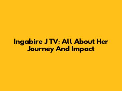 Ingabire J TV: All About Her Journey And Impact