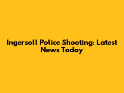 Ingersoll Police Shooting: Latest News Today