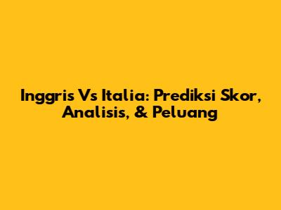 Inggris Vs Italia: Prediksi Skor, Analisis, & Peluang
