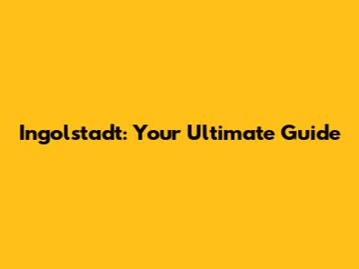 Ingolstadt: Your Ultimate Guide