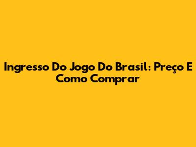 Ingresso Do Jogo Do Brasil: Preço E Como Comprar