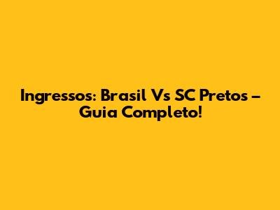 Ingressos: Brasil Vs SC Pretos – Guia Completo!