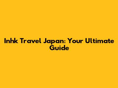 Inhk Travel Japan: Your Ultimate Guide