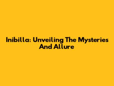 Inibilla: Unveiling The Mysteries And Allure