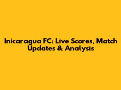 Inicaragua FC: Live Scores, Match Updates & Analysis