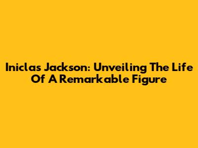 Iniclas Jackson: Unveiling The Life Of A Remarkable Figure