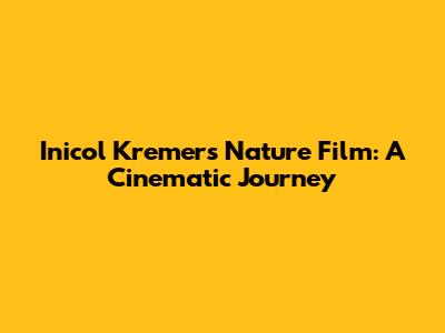 Inicol Kremers' Nature Film: A Cinematic Journey
