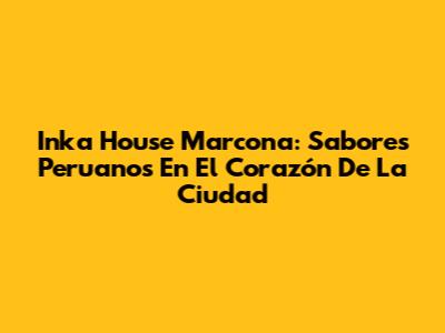 Inka House Marcona: Sabores Peruanos En El Corazón De La Ciudad