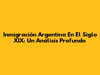 Inmigración Argentina En El Siglo XIX: Un Análisis Profundo