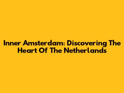 Inner Amsterdam: Discovering The Heart Of The Netherlands