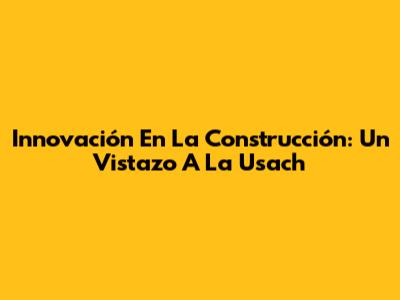 Innovación En La Construcción: Un Vistazo A La Usach