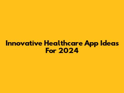 Innovative Healthcare App Ideas For 2024