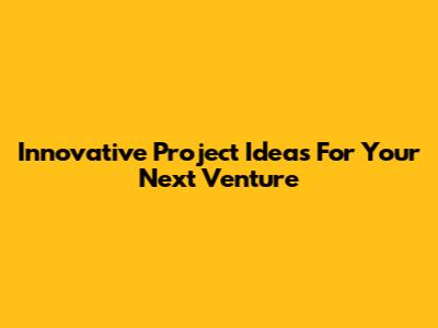 Innovative Project Ideas For Your Next Venture