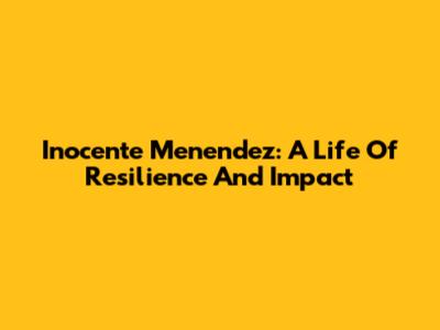 Inocente Menendez: A Life Of Resilience And Impact