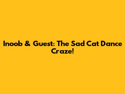 Inoob & Guest: The Sad Cat Dance Craze!