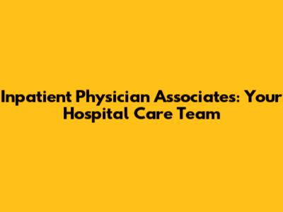 Inpatient Physician Associates: Your Hospital Care Team