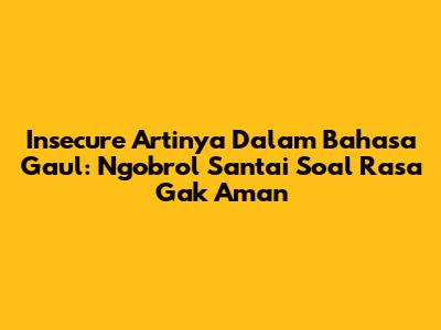 Insecure Artinya Dalam Bahasa Gaul: Ngobrol Santai Soal Rasa Gak Aman