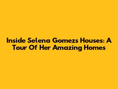 Inside Selena Gomez's Houses: A Tour Of Her Amazing Homes