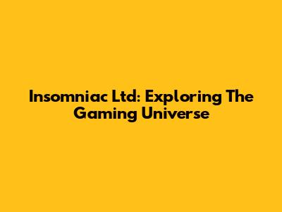 Insomniac Ltd: Exploring The Gaming Universe