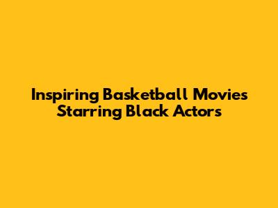 Inspiring Basketball Movies Starring Black Actors