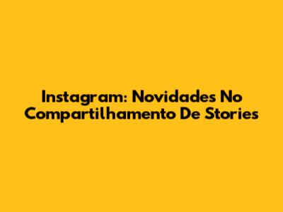 Instagram: Novidades No Compartilhamento De Stories