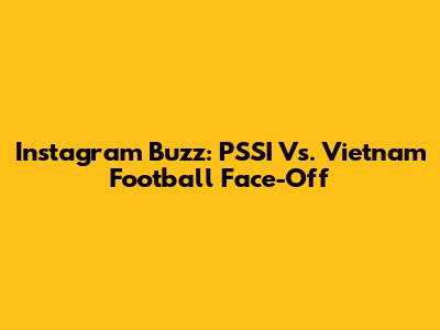Instagram Buzz: PSSI Vs. Vietnam Football Face-Off