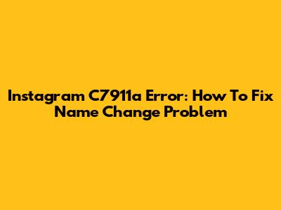 Instagram C7911a Error: How To Fix Name Change Problem