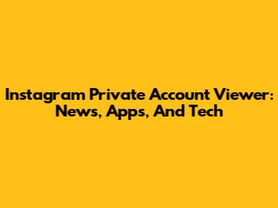 Instagram Private Account Viewer: News, Apps, And Tech