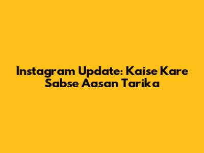 Instagram Update: Kaise Kare Sabse Aasan Tarika