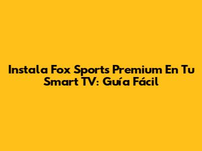 Instala Fox Sports Premium En Tu Smart TV: Guía Fácil