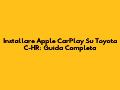 Installare Apple CarPlay Su Toyota C-HR: Guida Completa