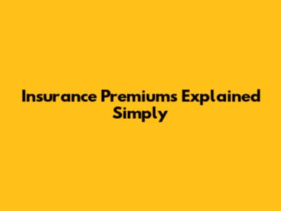 Insurance Premiums Explained Simply
