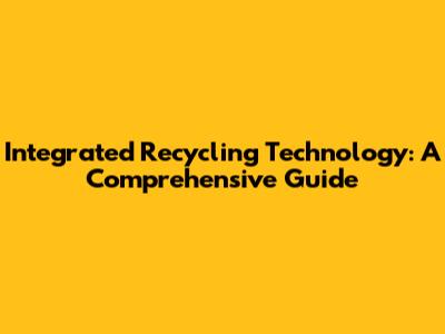 Integrated Recycling Technology: A Comprehensive Guide