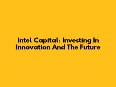 Intel Capital: Investing In Innovation And The Future