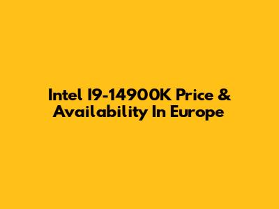 Intel I9-14900K Price & Availability In Europe