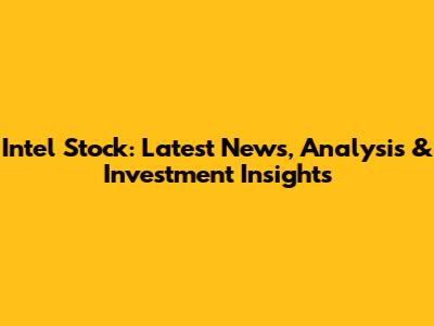 Intel Stock: Latest News, Analysis & Investment Insights