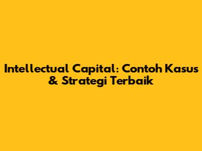 Intellectual Capital: Contoh Kasus & Strategi Terbaik