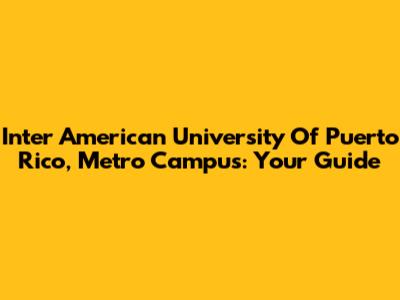 Inter American University Of Puerto Rico, Metro Campus: Your Guide