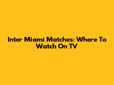 Inter Miami Matches: Where To Watch On TV